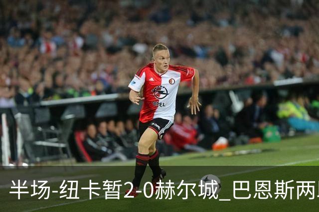 半场-纽卡暂2-0赫尔城 巴恩斯两助攻威洛克闪击霍尔破门维萨失点