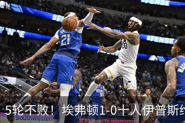 5轮不败！埃弗顿1-0十人伊普斯维奇 巴里破门+进球被吹法塔乌染红